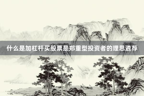 什么是加杠杆买股票是郑重型投资者的理思遴荐