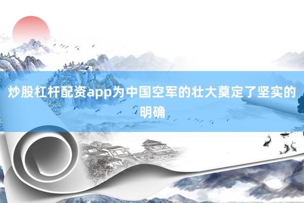 炒股杠杆配资app为中国空军的壮大奠定了坚实的明确