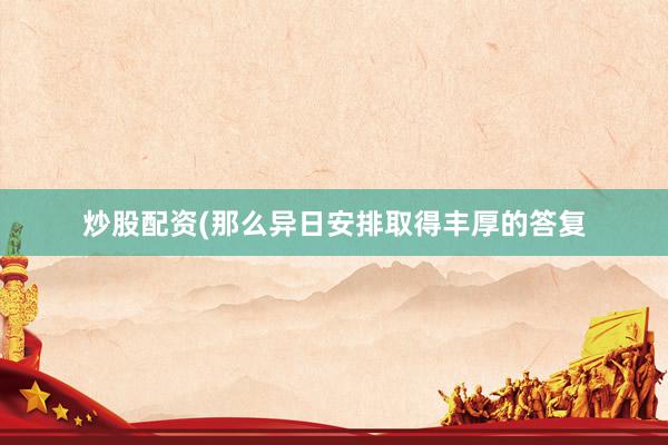 炒股配资(那么异日安排取得丰厚的答复