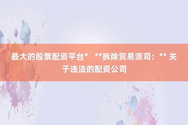 最大的股票配资平台*   **拆除贸易派司：** 关于违法的配资公司