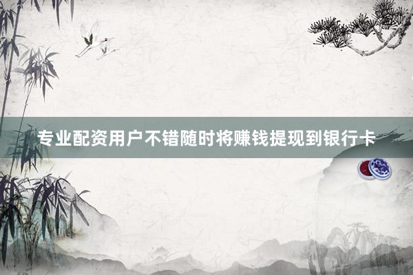 专业配资用户不错随时将赚钱提现到银行卡