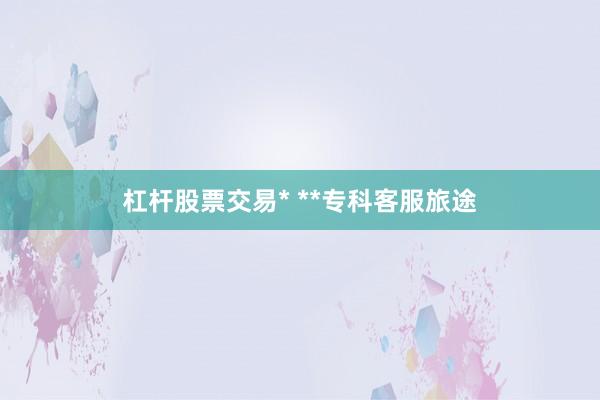 杠杆股票交易* **专科客服旅途