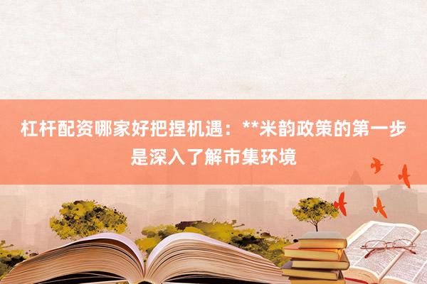 杠杆配资哪家好把捏机遇：**米韵政策的第一步是深入了解市集环境