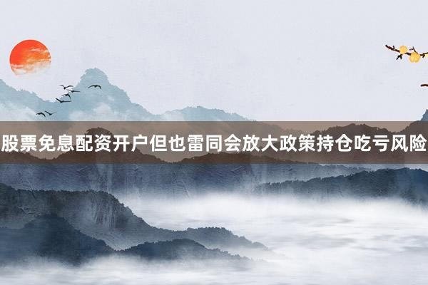 股票免息配资开户但也雷同会放大政策持仓吃亏风险