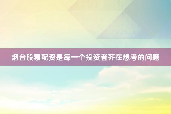 烟台股票配资是每一个投资者齐在想考的问题