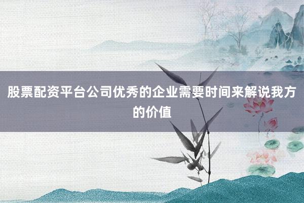 股票配资平台公司优秀的企业需要时间来解说我方的价值
