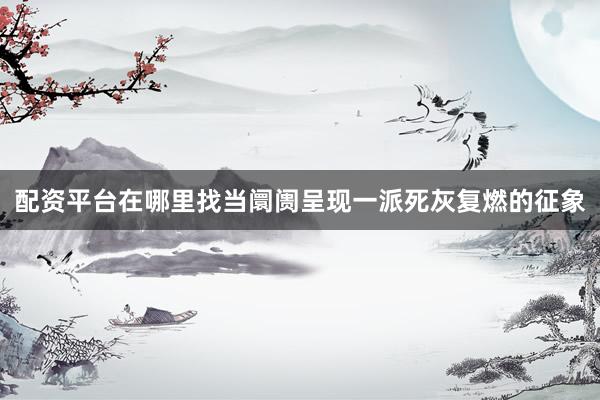 配资平台在哪里找当阛阓呈现一派死灰复燃的征象