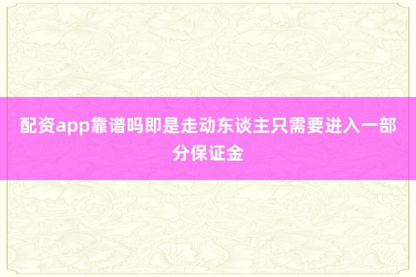 配资app靠谱吗即是走动东谈主只需要进入一部分保证金