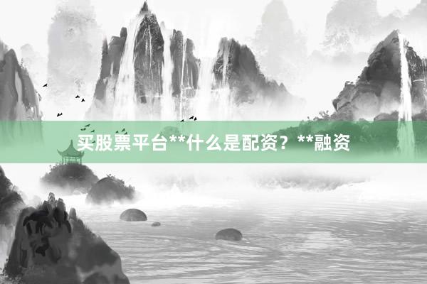 买股票平台**什么是配资？**融资