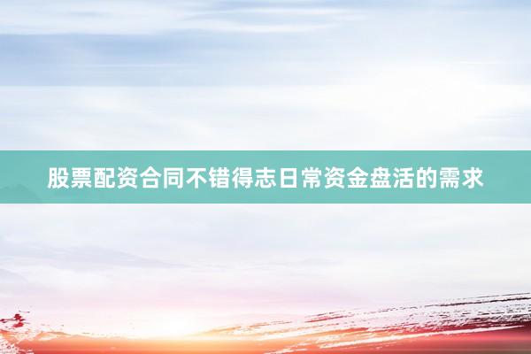 股票配资合同不错得志日常资金盘活的需求