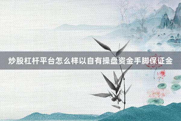 炒股杠杆平台怎么样以自有操盘资金手脚保证金