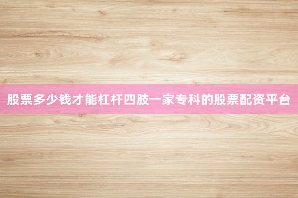 股票多少钱才能杠杆四肢一家专科的股票配资平台