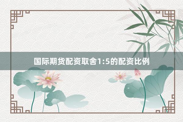 国际期货配资取舍1:5的配资比例