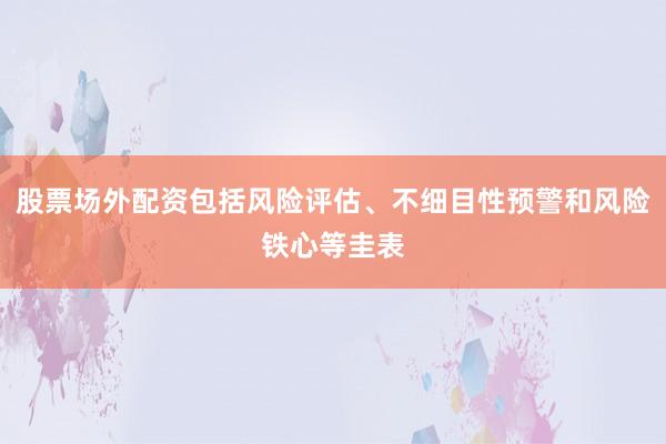 股票场外配资包括风险评估、不细目性预警和风险铁心等圭表