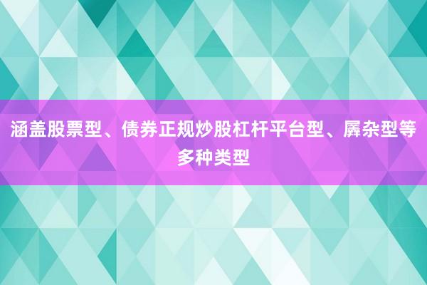 涵盖股票型、债券正规炒股杠杆平台型、羼杂型等多种类型