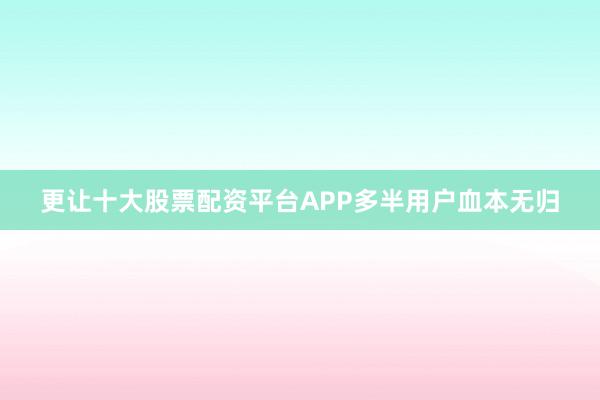 更让十大股票配资平台APP多半用户血本无归