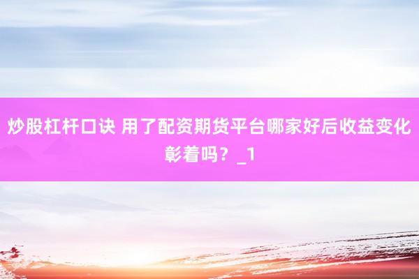 炒股杠杆口诀 用了配资期货平台哪家好后收益变化彰着吗?_1