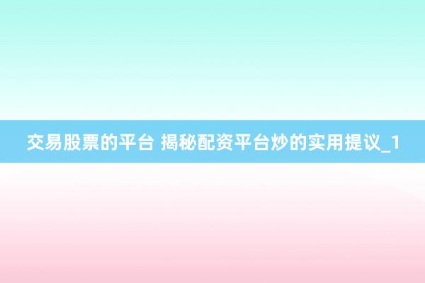 交易股票的平台 揭秘配资平台炒的实用提议_1