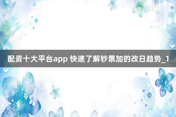 配资十大平台app 快速了解钞票加的改日趋势_1