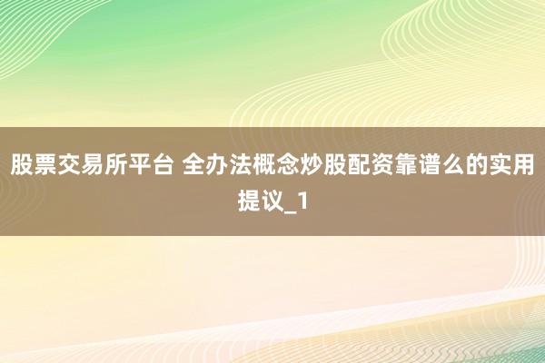 股票交易所平台 全办法概念炒股配资靠谱么的实用提议_1