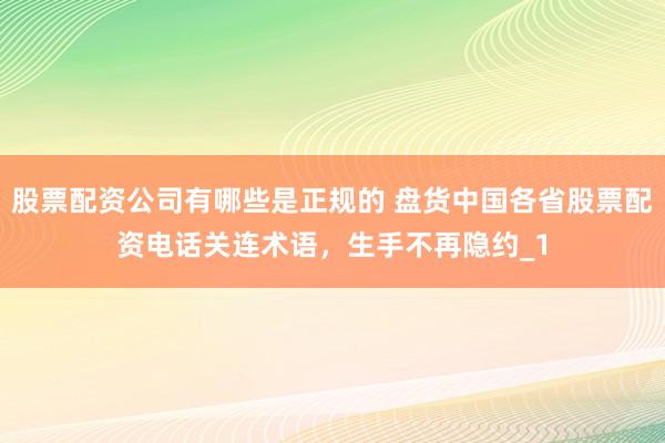 股票配资公司有哪些是正规的 盘货中国各省股票配资电话关连术语,生手不再隐约_1