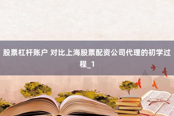 股票杠杆账户 对比上海股票配资公司代理的初学过程_1