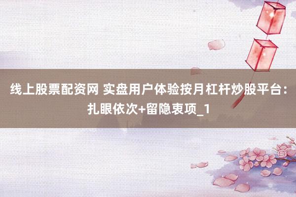 线上股票配资网 实盘用户体验按月杠杆炒股平台:扎眼依次+留隐衷项_1