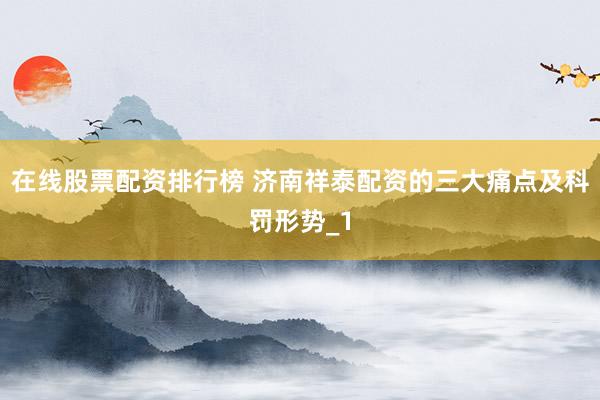 在线股票配资排行榜 济南祥泰配资的三大痛点及科罚形势_1
