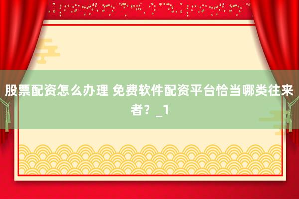 股票配资怎么办理 免费软件配资平台恰当哪类往来者?_1