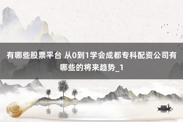 有哪些股票平台 从0到1学会成都专科配资公司有哪些的将来趋势_1