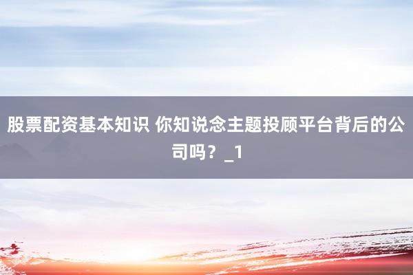 股票配资基本知识 你知说念主题投顾平台背后的公司吗?_1