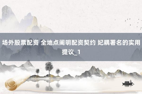 场外股票配资 全地点阐明配资契约 妃耦署名的实用提议_1