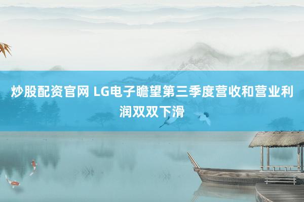 炒股配资官网 LG电子瞻望第三季度营收和营业利润双双下滑