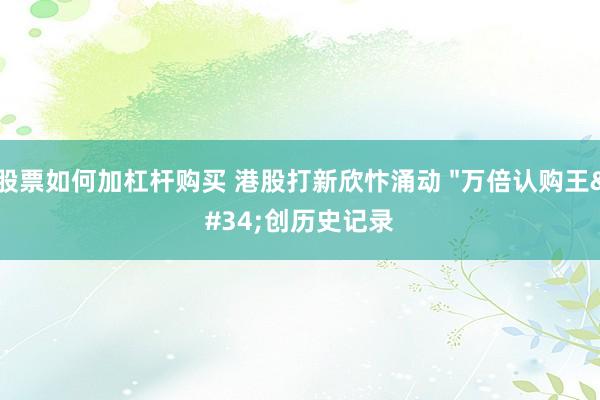 股票如何加杠杆购买 港股打新欣忭涌动 &#34;万倍认购王&#34;创历史记录