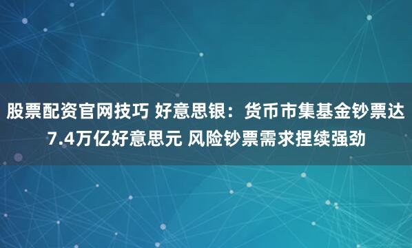 股票配资官网技巧 好意思银：货币市集基金钞票达7.4万亿好意思元 风险钞票需求捏续强劲