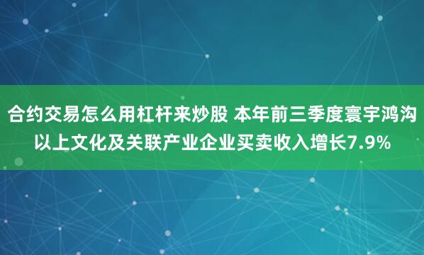 合约交易怎么用杠杆来炒股 本年前三季度寰宇鸿沟以上文化及关联产业企业买卖收入增长7.9%