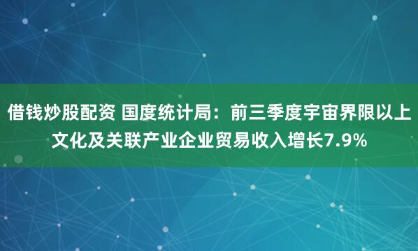 借钱炒股配资 国度统计局：前三季度宇宙界限以上文化及关联产业企业贸易收入增长7.9%