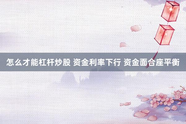 怎么才能杠杆炒股 资金利率下行 资金面合座平衡