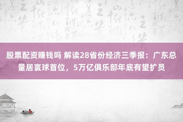 股票配资赚钱吗 解读28省份经济三季报:广东总量居寰球首位,5万亿俱乐部年底有望扩员