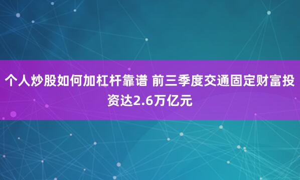 个人炒股如何加杠杆靠谱 前三季度交通固定财富投资达2.6万亿元