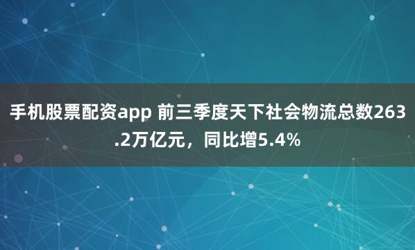 手机股票配资app 前三季度天下社会物流总数263.2万亿元，同比增5.4%