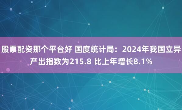 股票配资那个平台好 国度统计局:2024年我国立异产出指数为215.8 比上年增长8.1%