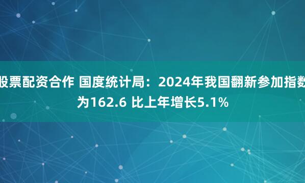 股票配资合作 国度统计局：2024年我国翻新参加指数为162.6 比上年增长5.1%