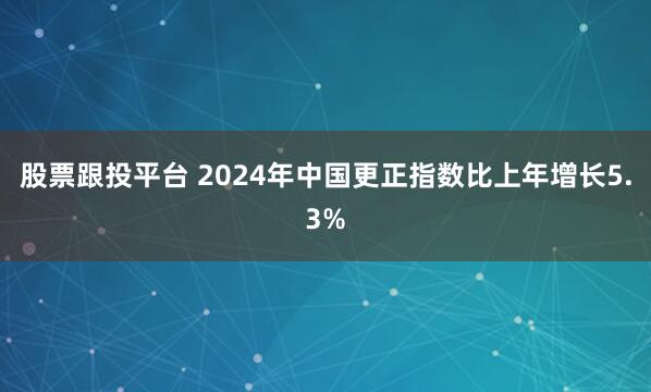 股票跟投平台 2024年中国更正指数比上年增长5.3%