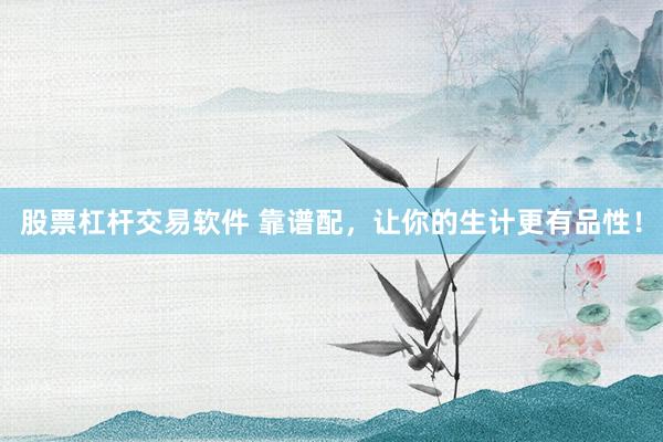 股票杠杆交易软件 靠谱配,让你的生计更有品性!