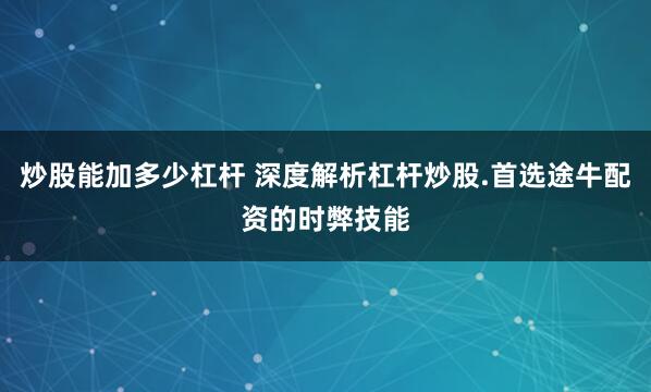 炒股能加多少杠杆 深度解析杠杆炒股.首选途牛配资的时弊技能