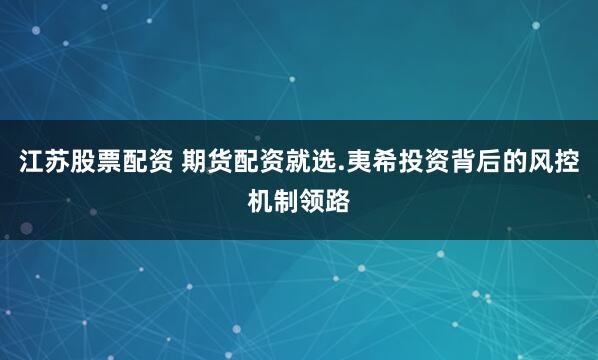 江苏股票配资 期货配资就选.夷希投资背后的风控机制领路