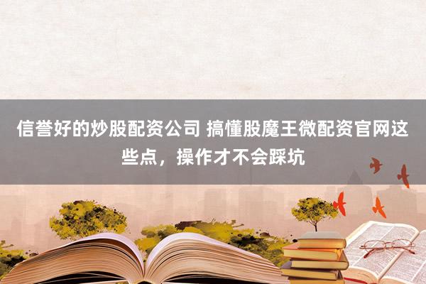 信誉好的炒股配资公司 搞懂股魔王微配资官网这些点,操作才不会踩坑