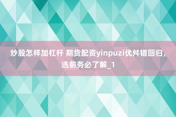 炒股怎样加杠杆 期货配资yinpuzi优舛错回归，选前务必了解_1