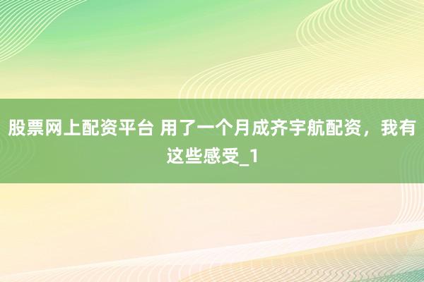 股票网上配资平台 用了一个月成齐宇航配资,我有这些感受_1
